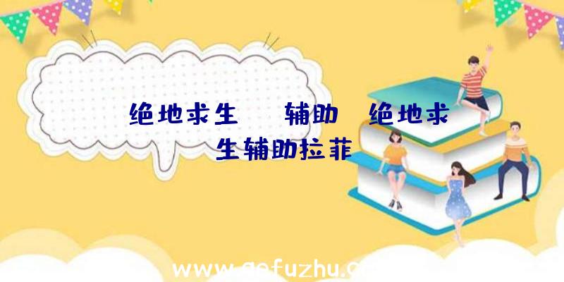 「绝地求生sfp辅助」|绝地求生辅助拉菲